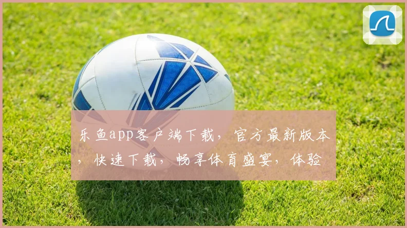 乐鱼app客户端下载，官方最新版本，快速下载，畅享体育盛宴，体验专业直播
