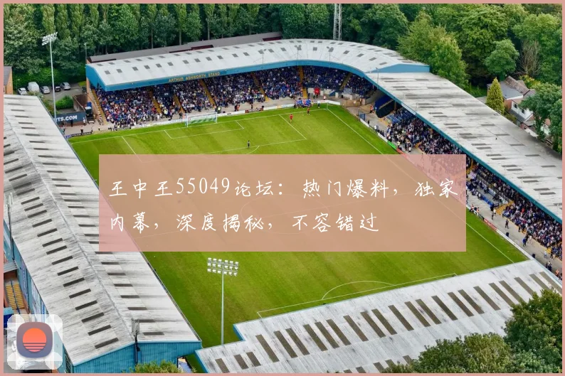 王中王55049论坛：热门爆料，独家内幕，深度揭秘，不容错过