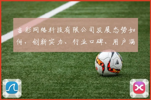 吉彩网络科技有限公司发展态势如何，创新实力、行业口碑、用户满意度如何，一探究竟