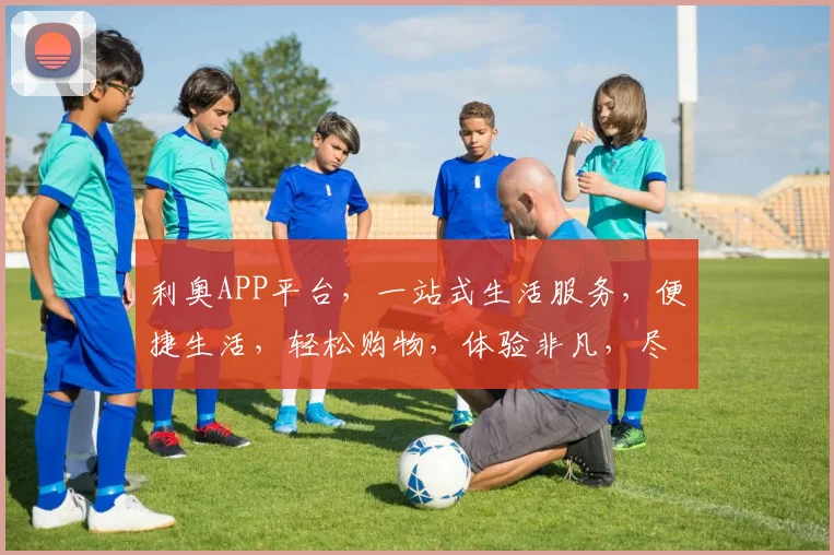 利奥APP平台，一站式生活服务，便捷生活，轻松购物，体验非凡，尽在利奥