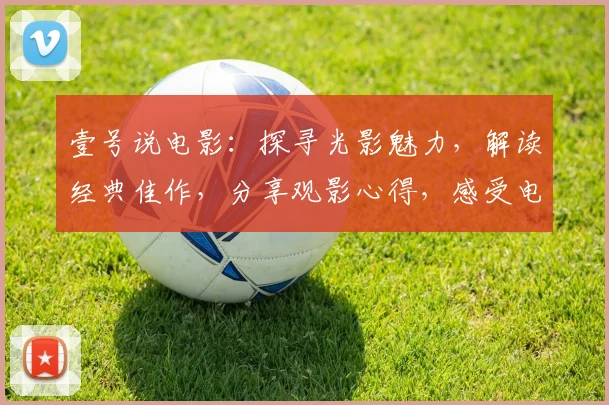 壹号说电影：探寻光影魅力，解读经典佳作，分享观影心得，感受电影世界。