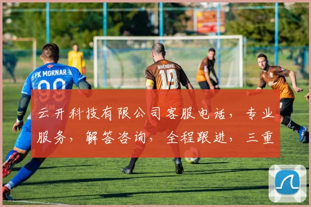 云开科技有限公司客服电话，专业服务，解答咨询，全程跟进，三重保障，一站式服务体验