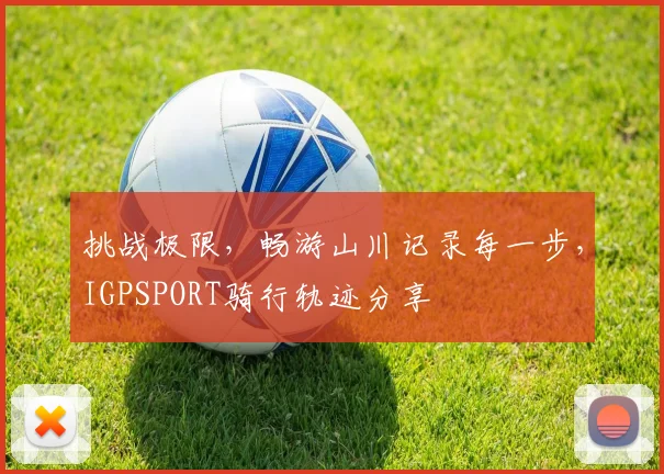 挑战极限，畅游山川记录每一步，IGPSPORT骑行轨迹分享