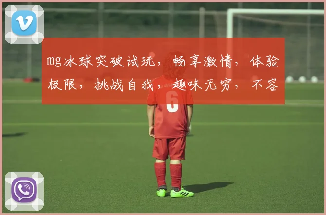 mg冰球突破试玩，畅享激情，体验极限，挑战自我，趣味无穷，不容错过