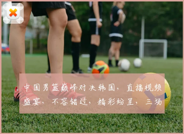 中国男篮巅峰对决韩国，直播视频盛宴，不容错过，精彩纷呈，三场大战，热血沸腾