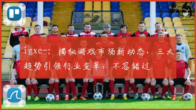 igxe-：揭秘游戏市场新动态，三大趋势引领行业变革，不容错过
