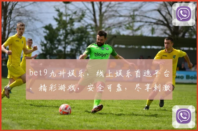 bet9九卅娱乐，线上娱乐首选平台，精彩游戏，安全可靠，尽享刺激