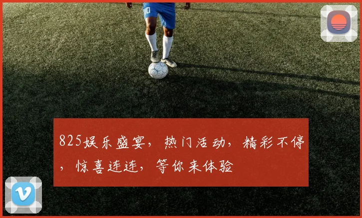 825娱乐盛宴，热门活动，精彩不停，惊喜连连，等你来体验