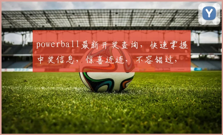 powerball最新开奖查询，快速掌握中奖信息，惊喜连连，不容错过，3大热门号码揭晓