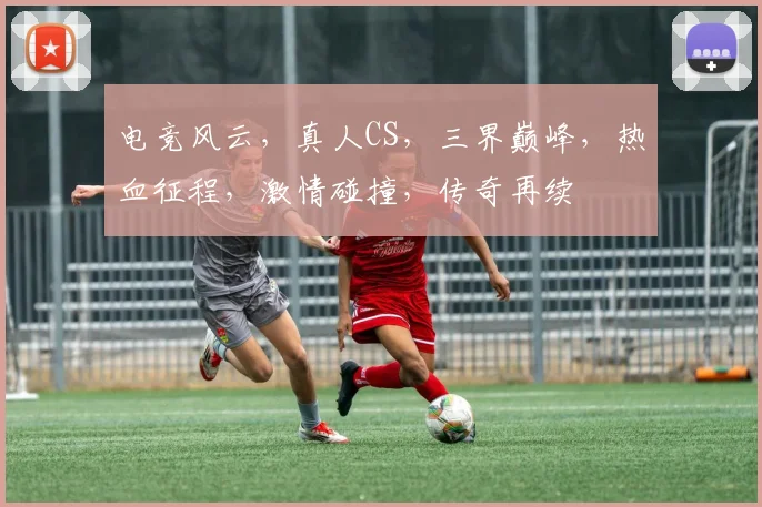 电竞风云，真人CS，三界巅峰，热血征程，激情碰撞，传奇再续