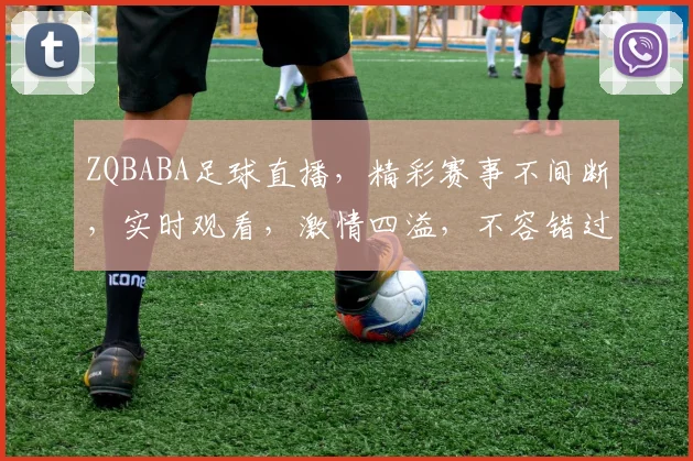 ZQBABA足球直播，精彩赛事不间断，实时观看，激情四溢，不容错过，三重福利等你来
