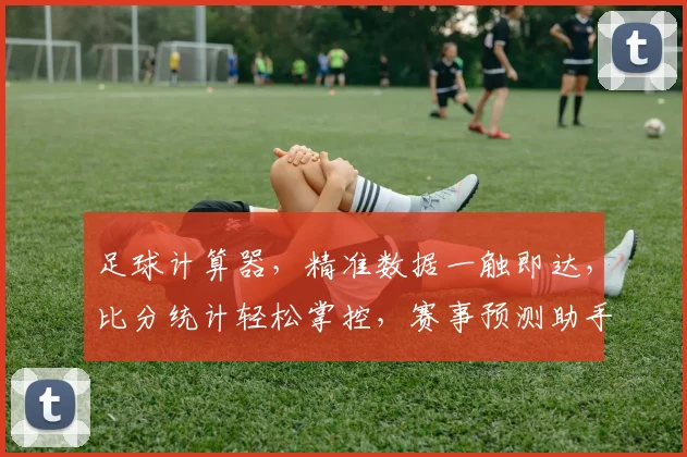 足球计算器，精准数据一触即达，比分统计轻松掌控，赛事预测助手，三招学会