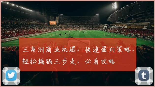 三角洲商业机遇，快速盈利策略，轻松搞钱三步走，必看攻略