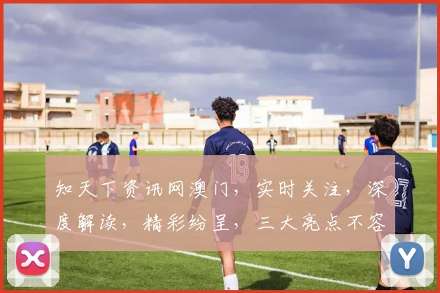 知天下资讯网澳门，实时关注，深度解读，精彩纷呈，三大亮点不容错过